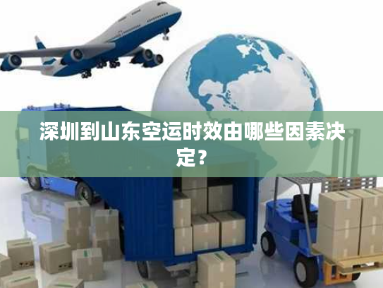 深圳到山东空运时效由哪些因素决定？