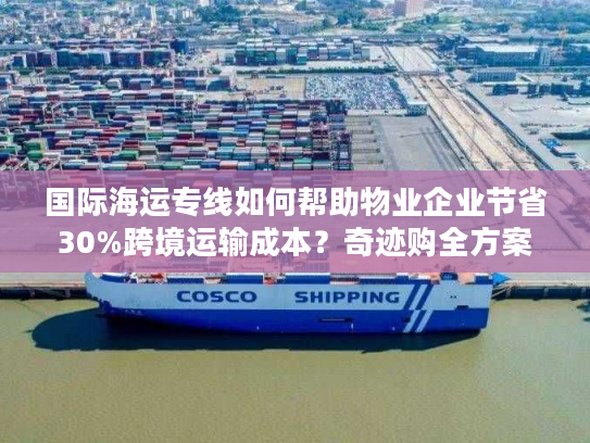 国际海运专线如何帮助物业企业节省30%跨境运输成本？奇迹购全方案解析