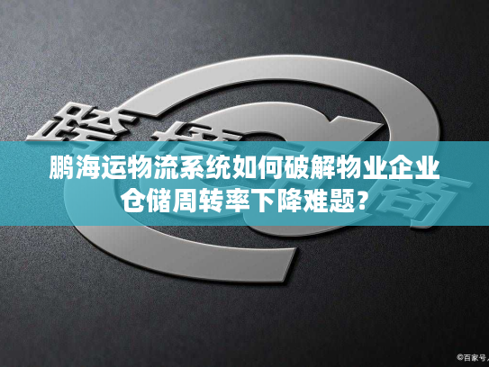 鹏海运物流系统如何破解物业企业仓储周转率下降难题？