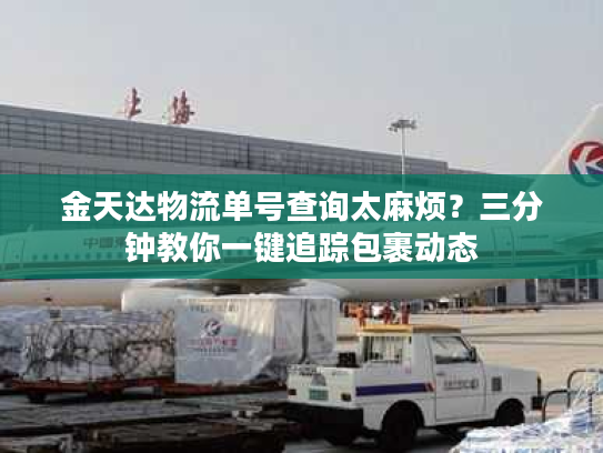 金天达物流单号查询太麻烦？三分钟教你一键追踪包裹动态