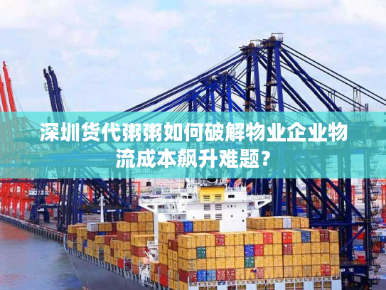 深圳货代粥粥如何破解物业企业物流成本飙升难题？