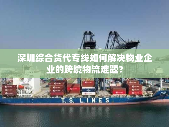 深圳综合货代专线如何解决物业企业的跨境物流难题？