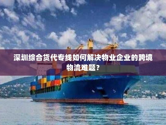 深圳综合货代专线如何解决物业企业的跨境物流难题？