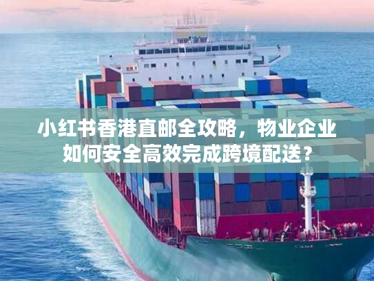 小红书香港直邮全攻略，物业企业如何安全高效完成跨境配送？