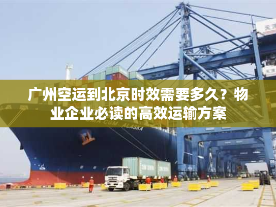广州空运到北京时效需要多久？物业企业必读的高效运输方案