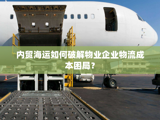 内贸海运如何破解物业企业物流成本困局? 内贸海运如何破解物业企业物流成本困局?