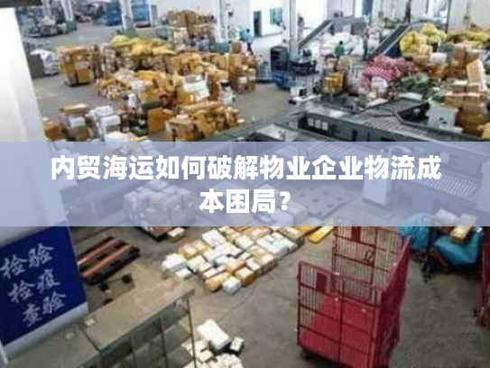 内贸海运如何破解物业企业物流成本困局? 内贸海运如何破解物业企业物流成本困局?
