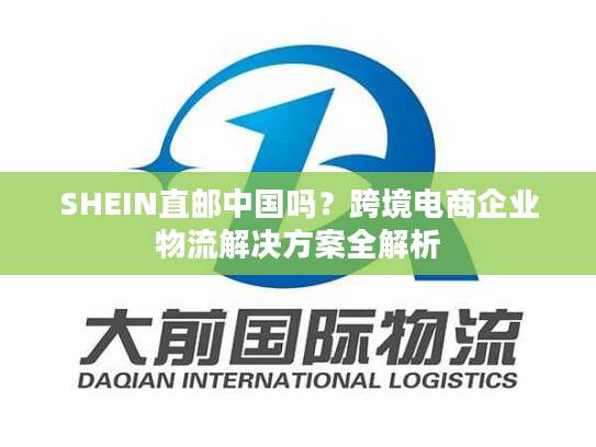 SHEIN直邮中国吗？跨境电商企业物流解决方案全解析