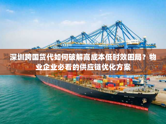 深圳跨国货代如何破解高成本低时效困局？物业企业必看的供应链优化方案