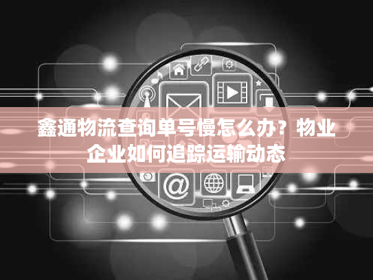 鑫通物流查询单号慢怎么办？物业企业如何追踪运输动态