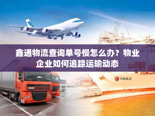 鑫通物流查询单号慢怎么办？物业企业如何追踪运输动态