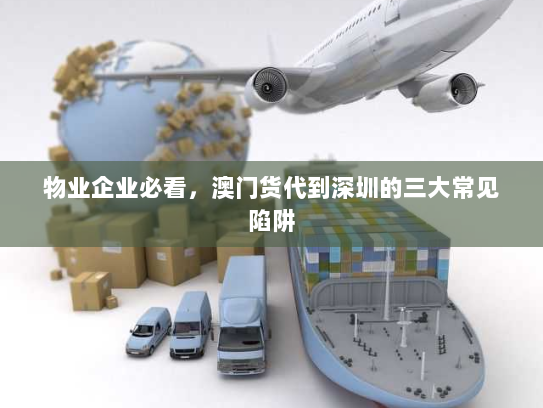 物业企业必看，澳门货代到深圳的三大常见陷阱