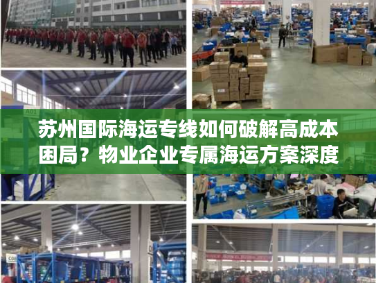 苏州国际海运专线如何破解高成本困局?物业企业专属海运方案深度拆解 苏州国际海运专线如何破解高成本困局?物业企业专属海运方案深度拆解