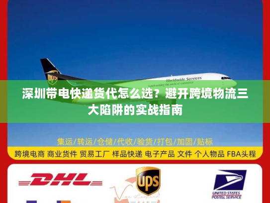 深圳带电快递货代怎么选？避开跨境物流三大陷阱的实战指南