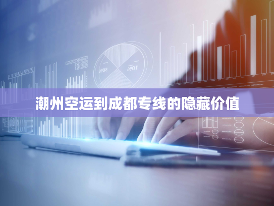 潮州空运到成都专线的隐藏价值 潮州空运到成都专线的隐藏价值