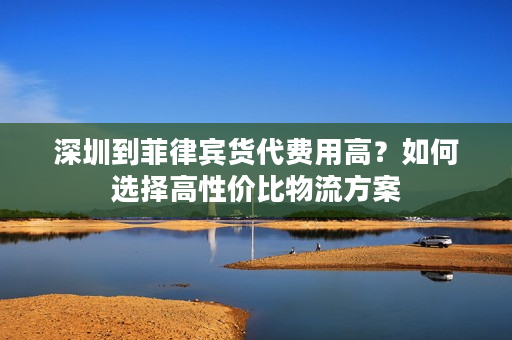 深圳到菲律宾货代费用高？如何选择高性价比物流方案