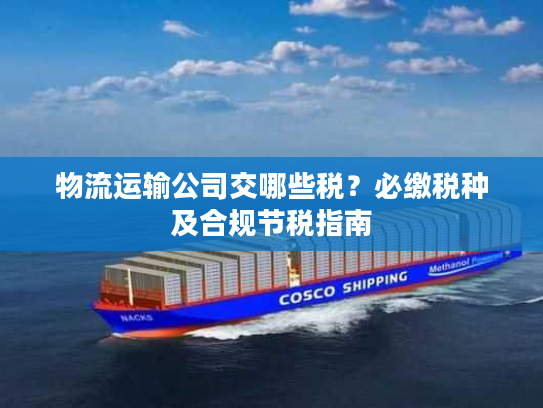 物流运输公司交哪些税？必缴税种及合规节税指南