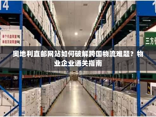 奥地利直邮网站如何破解跨国物流难题？物业企业通关指南
