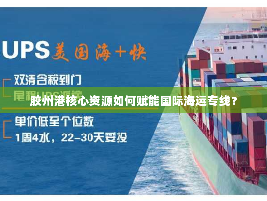 胶州港核心资源如何赋能国际海运专线？