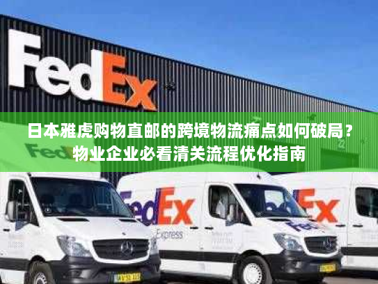 日本雅虎购物直邮的跨境物流痛点如何破局？物业企业必看清关流程优化指南