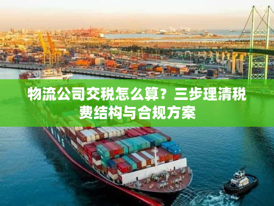 物流公司交税怎么算？三步理清税费结构与合规方案