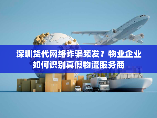 深圳货代网络诈骗频发?物业企业如何识别真假物流服务商 深圳货代网络诈骗频发?物业企业如何识别真假物流服务商