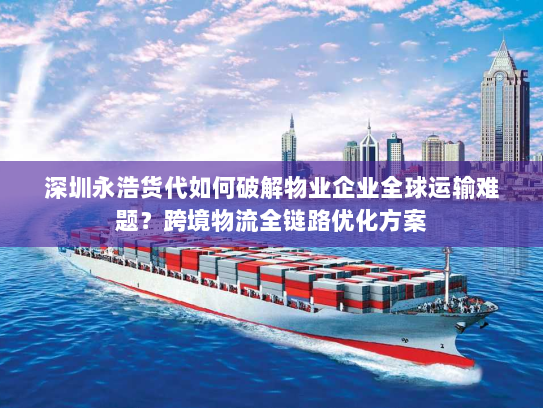 深圳永浩货代如何破解物业企业全球运输难题？跨境物流全链路优化方案