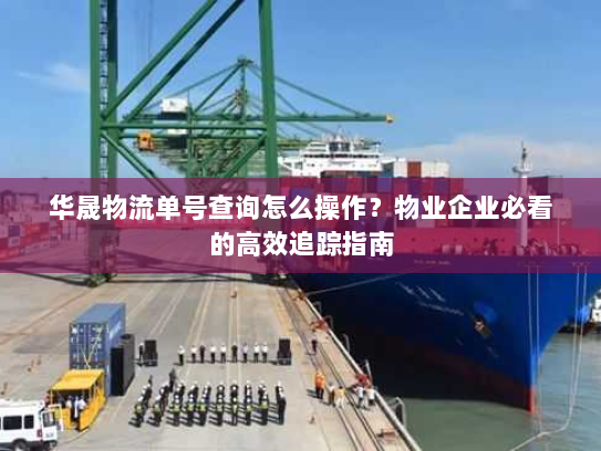 华晟物流单号查询怎么操作?物业企业必看的高效追踪指南 华晟物流单号查询怎么操作?物业企业必看的高效追踪指南