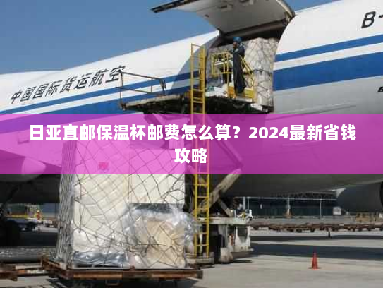 日亚直邮保温杯邮费怎么算？2024最新省钱攻略