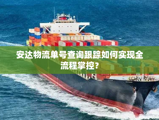 安达物流单号查询跟踪如何实现全流程掌控？
