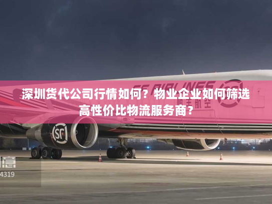 深圳货代公司行情如何？物业企业如何筛选高性价比物流服务商？
