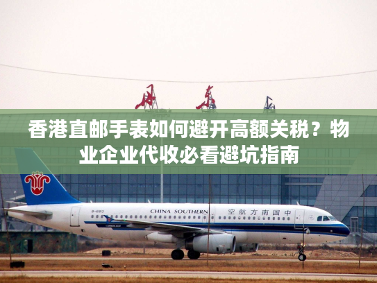 香港直邮手表如何避开高额关税？物业企业代收必看避坑指南