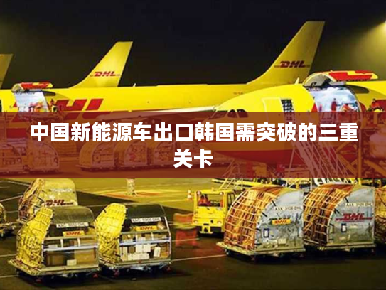 中国新能源车出口韩国需突破的三重关卡