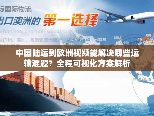 中国陆运到欧洲视频能解决哪些运输难题？全程可视化方案解析