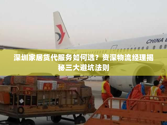 深圳家居货代服务如何选？资深物流经理揭秘三大避坑法则