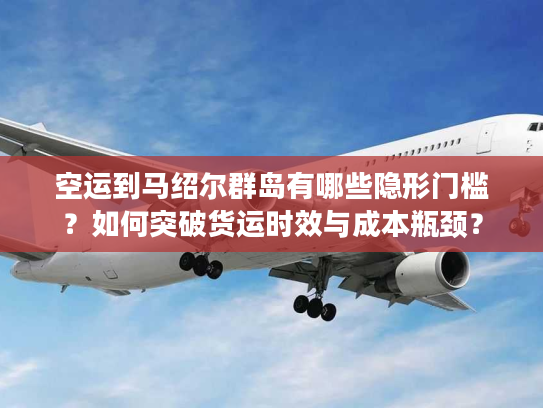 空运到马绍尔群岛有哪些隐形门槛？如何突破货运时效与成本瓶颈？