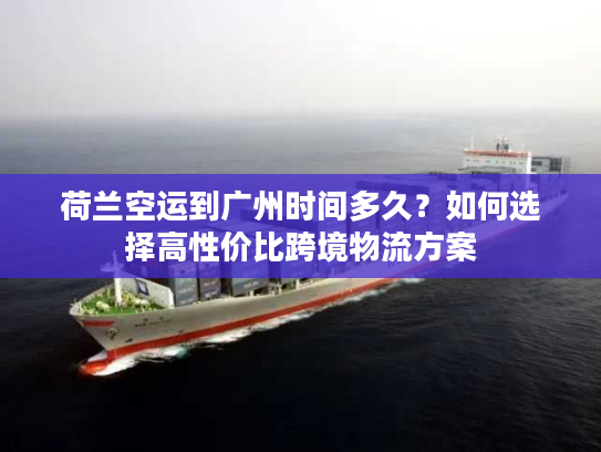 荷兰空运到广州时间多久？如何选择高性价比跨境物流方案