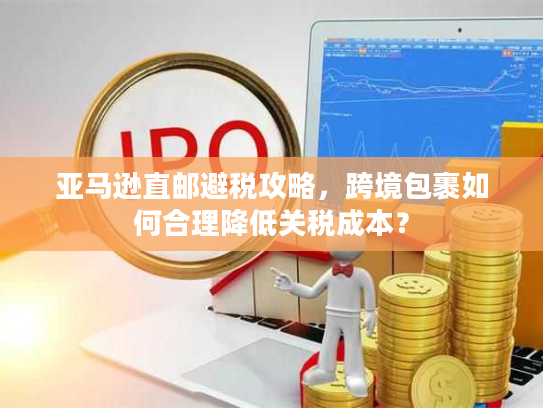 亚马逊直邮避税攻略，跨境包裹如何合理降低关税成本？