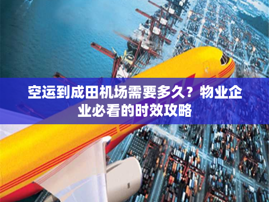 空运到成田机场需要多久？物业企业必看的时效攻略