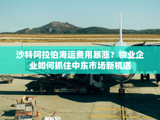 沙特阿拉伯海运费用暴涨？物业企业如何抓住中东市场新机遇