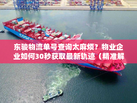 东骏物流单号查询太麻烦？物业企业如何30秒获取最新轨迹（精准解决方案）