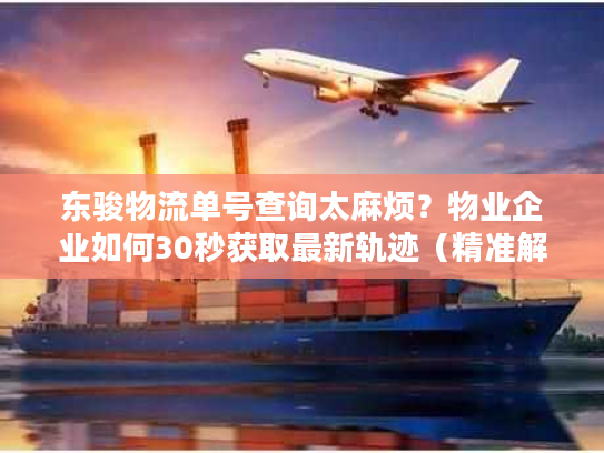 东骏物流单号查询太麻烦？物业企业如何30秒获取最新轨迹（精准解决方案）