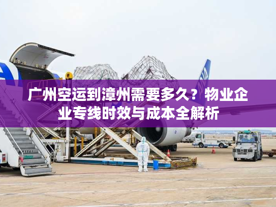 广州空运到漳州需要多久?物业企业专线时效与成本全解析 广州空运到漳州需要多久?物业企业专线时效与成本全解析