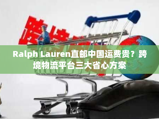 Ralph Lauren直邮中国运费贵？跨境物流平台三大省心方案