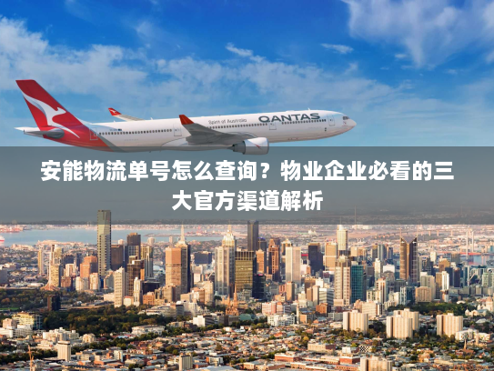安能物流单号怎么查询？物业企业必看的三大官方渠道解析