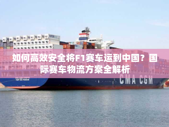 如何高效安全将F1赛车运到中国？国际赛车物流方案全解析