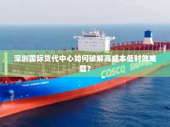 深圳国际货代中心如何破解高成本低时效难题? 深圳国际货代中心如何破解高成本低时效难题?