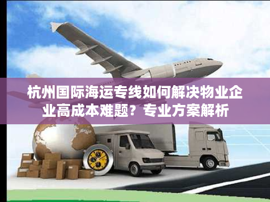 杭州国际海运专线如何解决物业企业高成本难题？专业方案解析