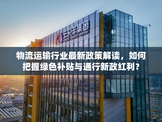 物流运输行业最新政策解读，如何把握绿色补贴与通行新政红利？