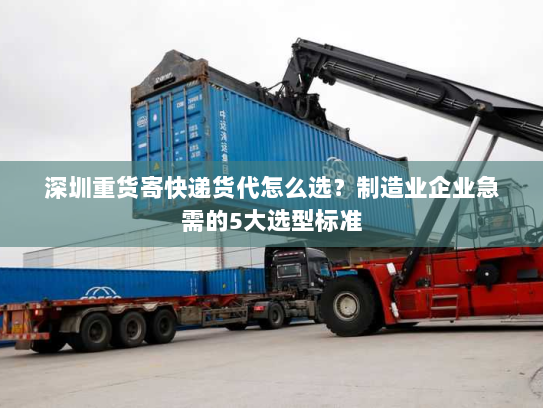 深圳重货寄快递货代怎么选？制造业企业急需的5大选型标准